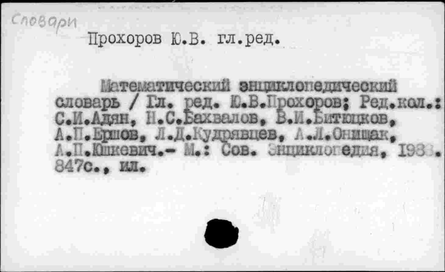 ﻿дли
Прохоров Ю.В. гл.ред.
аутентический энциклопедический словарь / Гл. ред. Ю.В.Ерсхоров; Ред. кол. s С.И.Адян, II. С. Бахвал с®, ^.Ь.Битюцков, А.Г .Ьриов, Л.Д.Кудравцвв, А.Л.Онищак» А.П.Юикевич.- X: Сов. внцикдогадия» 193 . 847с., ид.